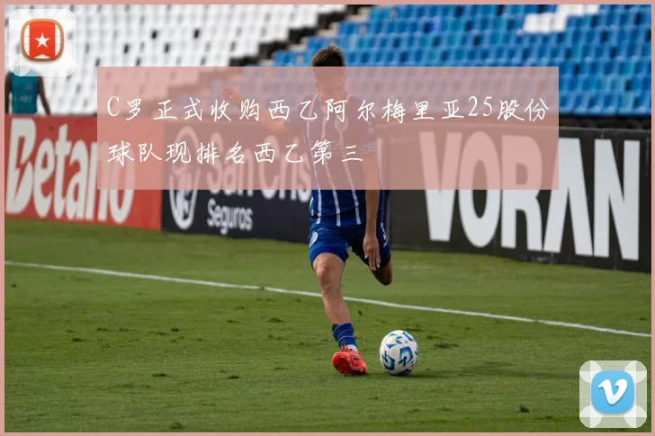 C罗正式收购西乙阿尔梅里亚25股份球队现排名西乙第三