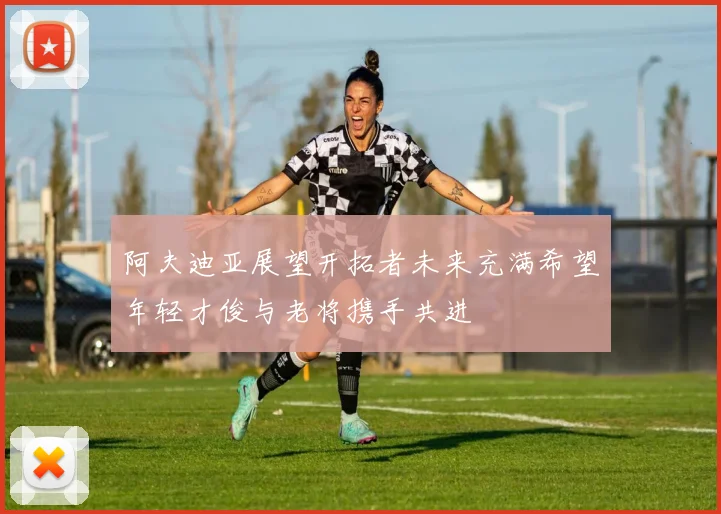 阿夫迪亚展望开拓者未来充满希望年轻才俊与老将携手共进