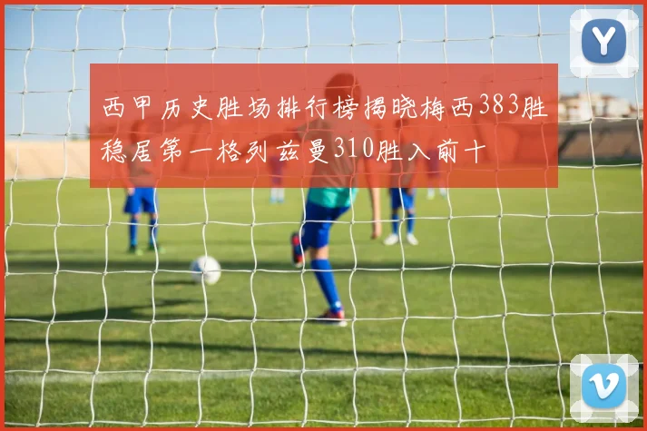 西甲历史胜场排行榜揭晓梅西383胜稳居第一格列兹曼310胜入前十