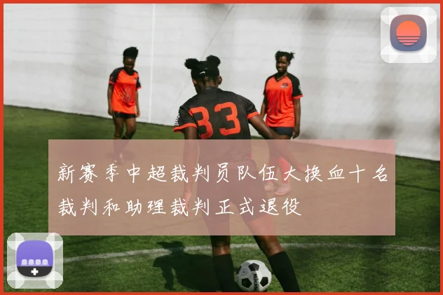 新赛季中超裁判员队伍大换血十名裁判和助理裁判正式退役
