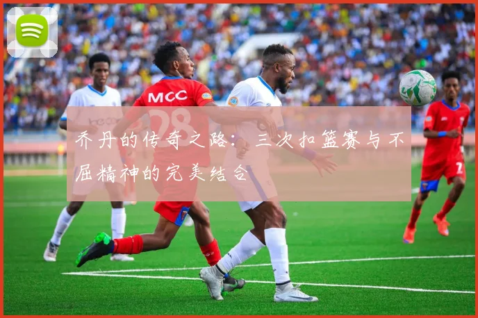 乔丹的传奇之路：三次扣篮赛与不屈精神的完美结合