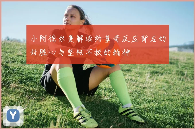 小阿德尔曼解读约基奇反应背后的好胜心与坚韧不拔的精神