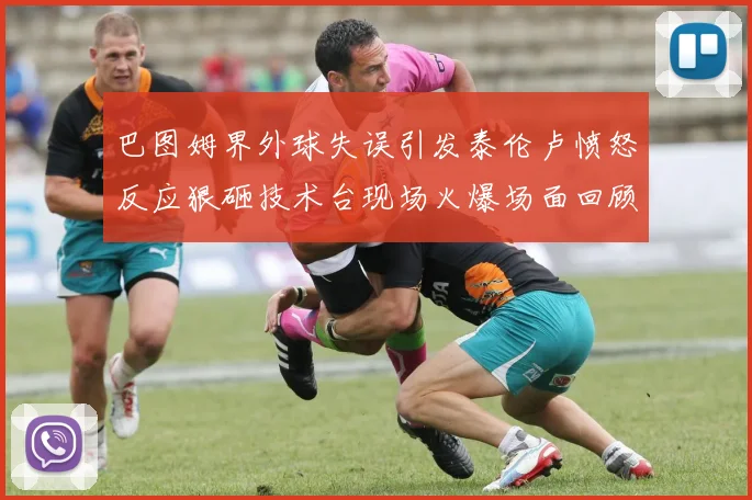 巴图姆界外球失误引发泰伦卢愤怒反应狠砸技术台现场火爆场面回顾