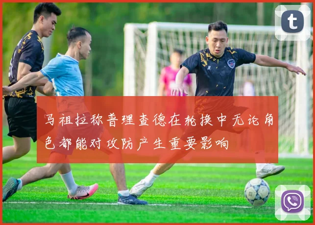 马祖拉称普理查德在轮换中无论角色都能对攻防产生重要影响